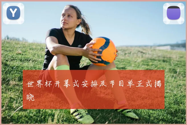 世界杯开幕式安排及节目单正式揭晓