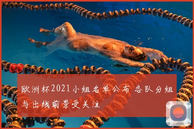 欧洲杯2021小组名单公布 各队分组与出线前景受关注