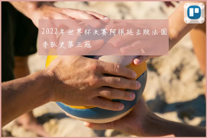 2022年世界杯决赛阿根廷击败法国夺队史第三冠