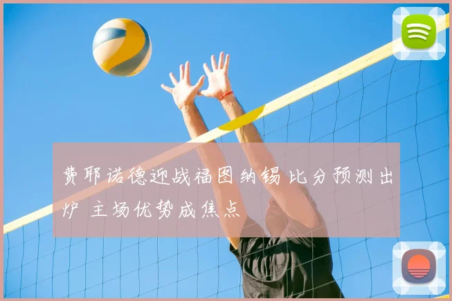 费耶诺德迎战福图纳锡 比分预测出炉 主场优势成焦点