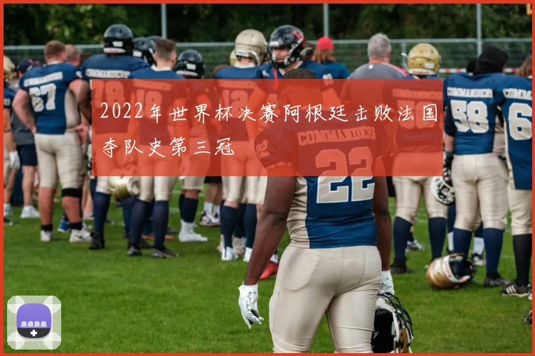2022年世界杯决赛阿根廷击败法国夺队史第三冠