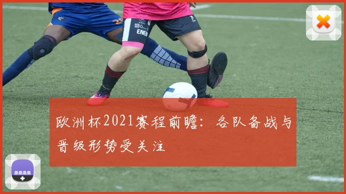 欧洲杯2021赛程前瞻:各队备战与晋级形势受关注