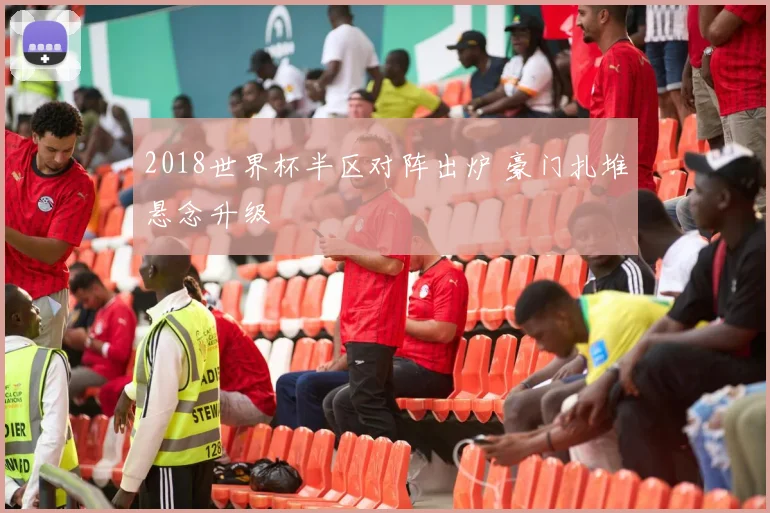 2018世界杯半区对阵出炉 豪门扎堆悬念升级