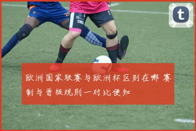 欧洲国家联赛与欧洲杯区别在哪 赛制与晋级规则一对比便知