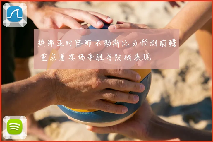 热那亚对阵那不勒斯比分预测前瞻 重点看客场争胜与防线表现
