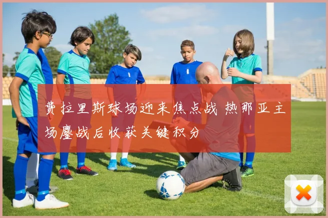 费拉里斯球场迎来焦点战 热那亚主场鏖战后收获关键积分