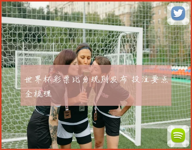 世界杯彩票比分规则发布 投注要点全梳理