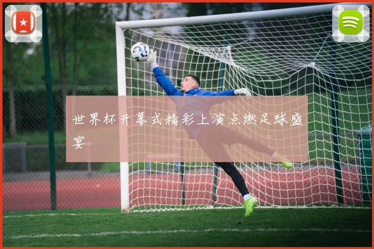 世界杯开幕式精彩上演点燃足球盛宴