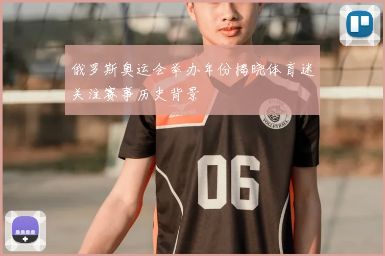 俄罗斯奥运会举办年份揭晓体育迷关注赛事历史背景