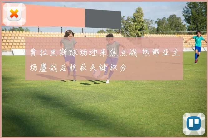 费拉里斯球场迎来焦点战 热那亚主场鏖战后收获关键积分
