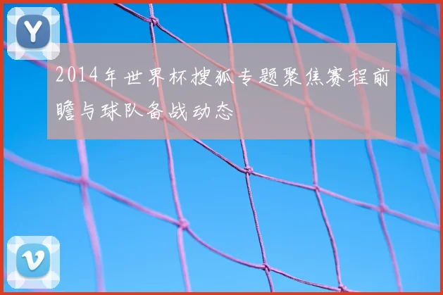 2014年世界杯搜狐专题聚焦赛程前瞻与球队备战动态