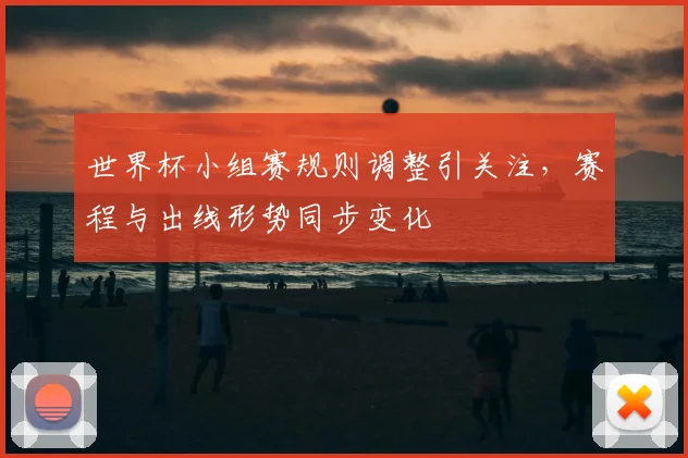 世界杯小组赛规则调整引关注,赛程与出线形势同步变化