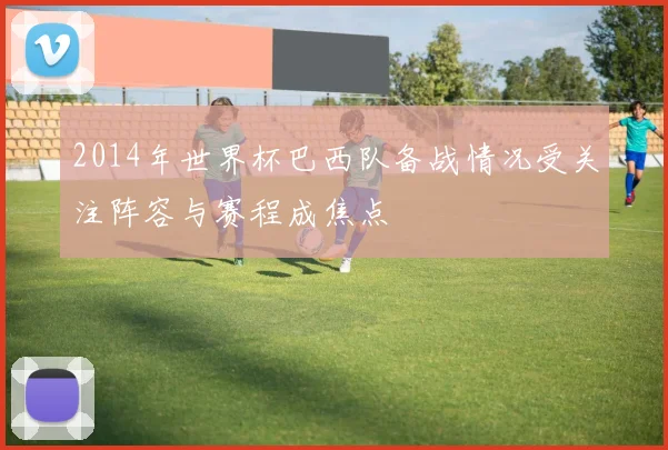 2014年世界杯巴西队备战情况受关注阵容与赛程成焦点