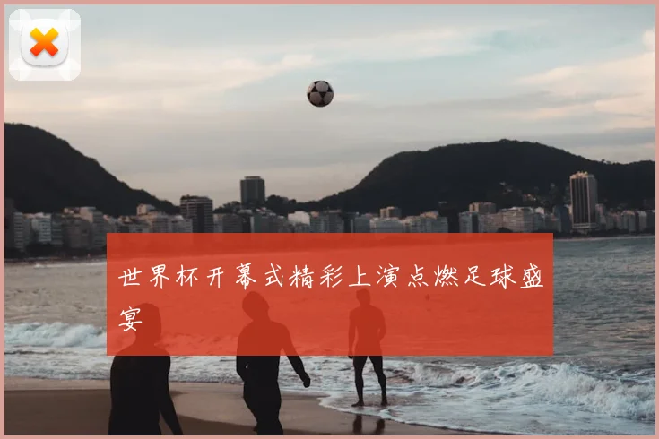 世界杯开幕式精彩上演点燃足球盛宴