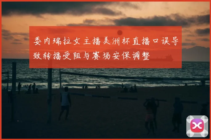 委内瑞拉女主播美洲杯直播口误导致转播受阻与赛场安保调整