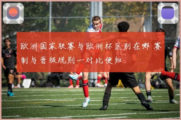 欧洲国家联赛与欧洲杯区别在哪 赛制与晋级规则一对比便知