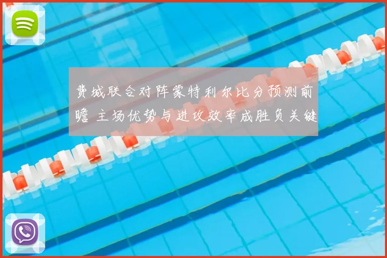 费城联合对阵蒙特利尔比分预测前瞻 主场优势与进攻效率成胜负关键