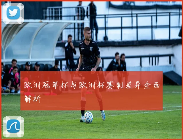 欧洲冠军杯与欧洲杯赛制差异全面解析