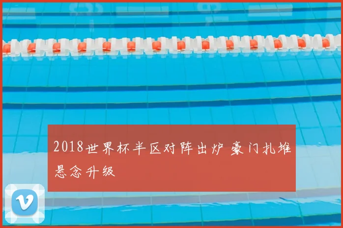 2018世界杯半区对阵出炉 豪门扎堆悬念升级