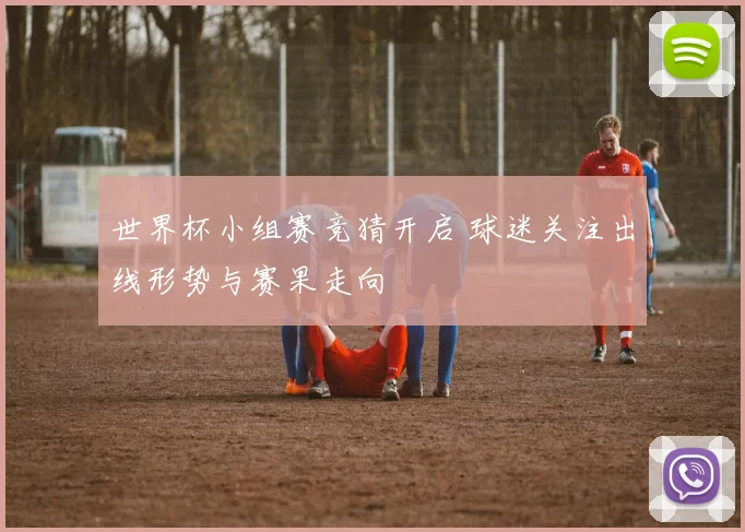 世界杯小组赛竞猜开启 球迷关注出线形势与赛果走向