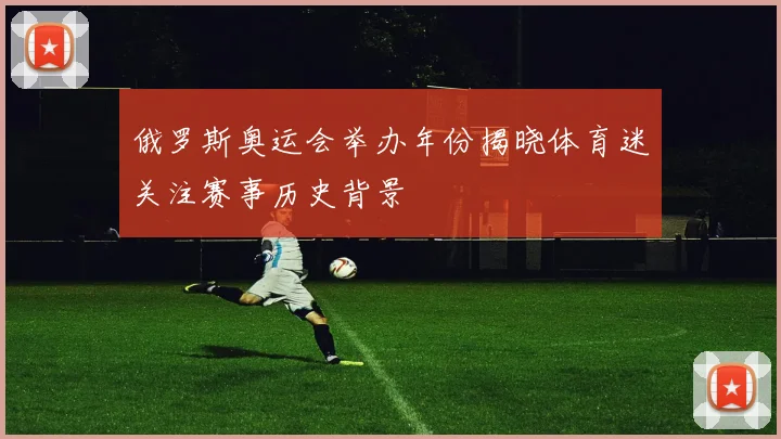 俄罗斯奥运会举办年份揭晓体育迷关注赛事历史背景