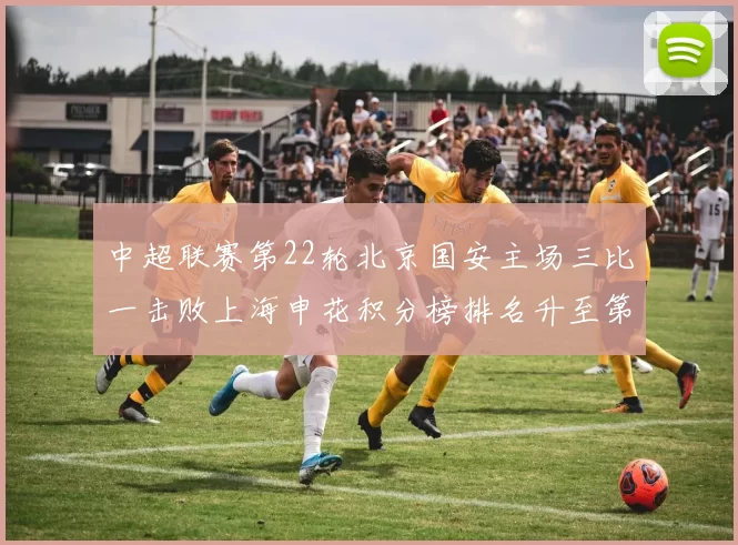 中超联赛第22轮北京国安主场三比一击败上海申花积分榜排名升至第四