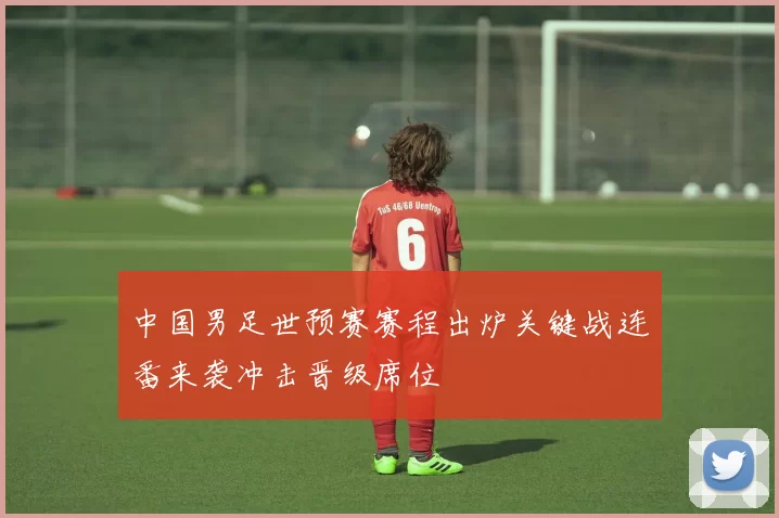 中国男足世预赛赛程出炉关键战连番来袭冲击晋级席位