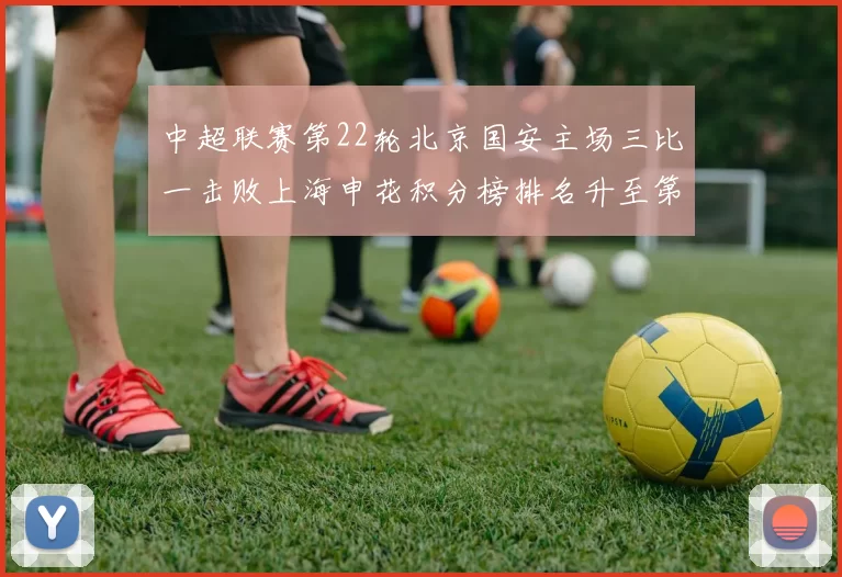中超联赛第22轮北京国安主场三比一击败上海申花积分榜排名升至第四