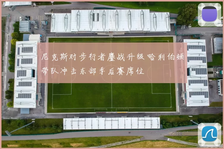 尼克斯对步行者鏖战升级 哈利伯顿带队冲击东部季后赛席位