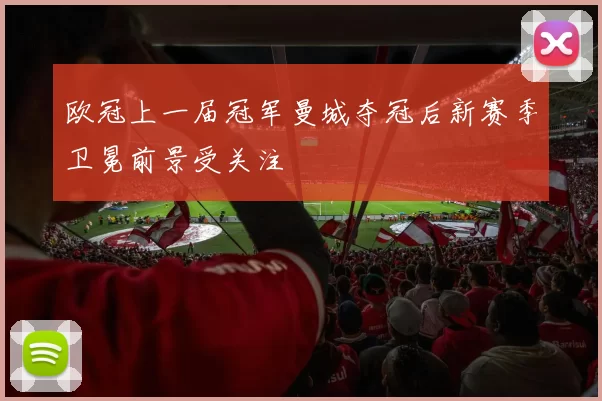 欧冠上一届冠军曼城夺冠后新赛季卫冕前景受关注