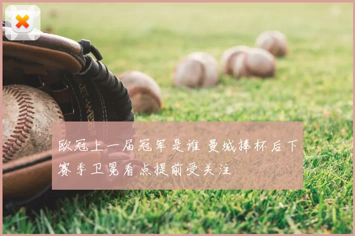 欧冠上一届冠军是谁 曼城捧杯后下赛季卫冕看点提前受关注