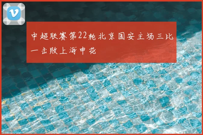 中超联赛第22轮北京国安主场三比一击败上海申花