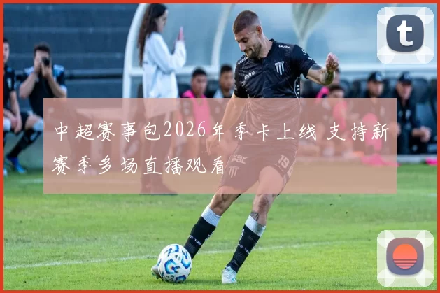 中超赛事包2026年季卡上线 支持新赛季多场直播观看