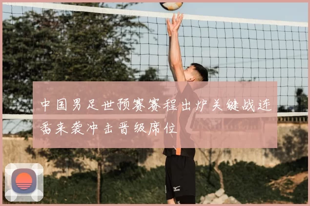 中国男足世预赛赛程出炉关键战连番来袭冲击晋级席位