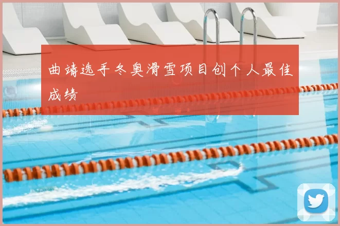 曲靖选手冬奥滑雪项目创个人最佳成绩