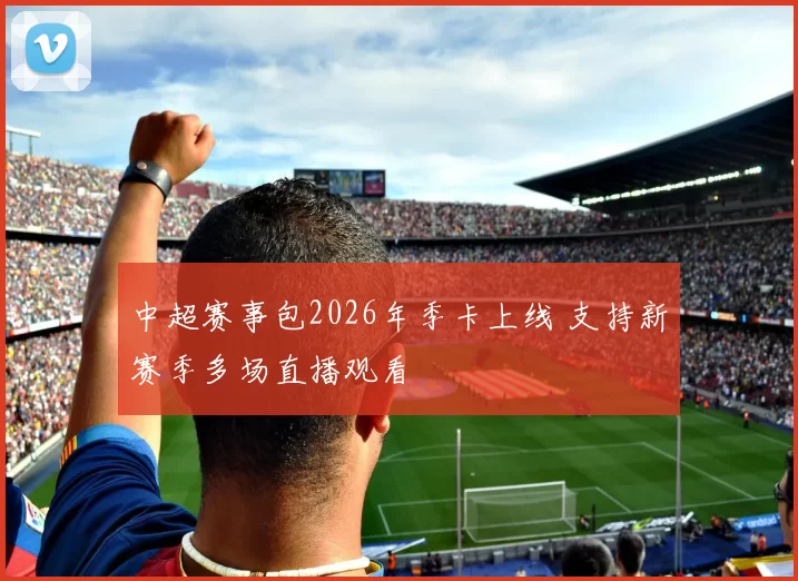 中超赛事包2026年季卡上线 支持新赛季多场直播观看