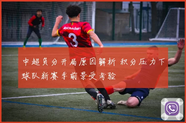 中超负分开局原因解析 积分压力下球队新赛季前景受考验