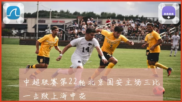 中超联赛第22轮北京国安主场三比一击败上海申花