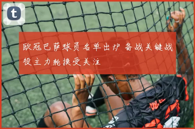 欧冠巴萨球员名单出炉 备战关键战役主力轮换受关注