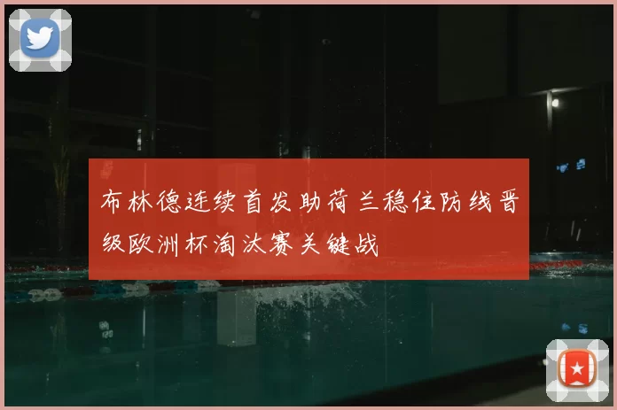 布林德连续首发助荷兰稳住防线晋级欧洲杯淘汰赛关键战